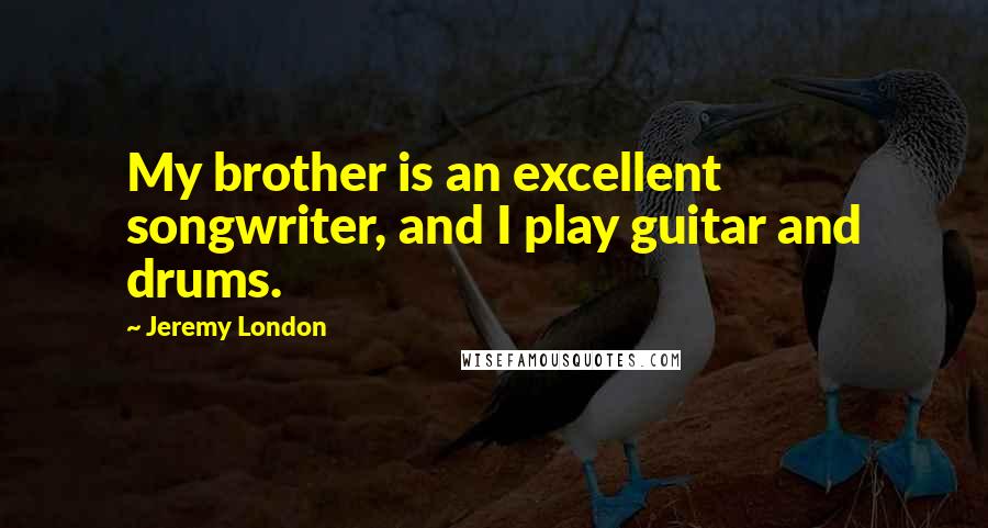 Jeremy London Quotes: My brother is an excellent songwriter, and I play guitar and drums.