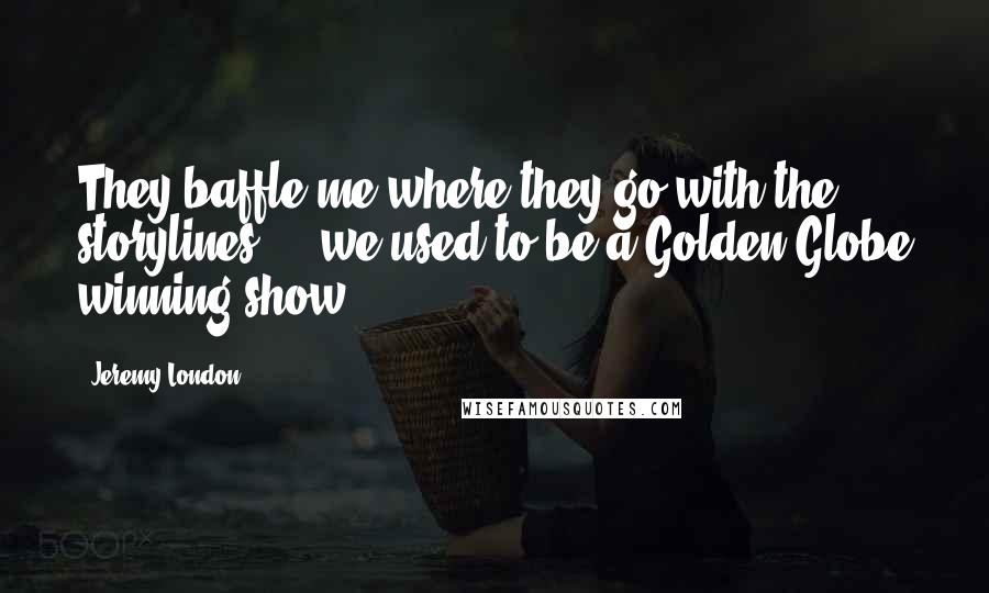 Jeremy London Quotes: They baffle me where they go with the storylines ... we used to be a Golden Globe winning show.