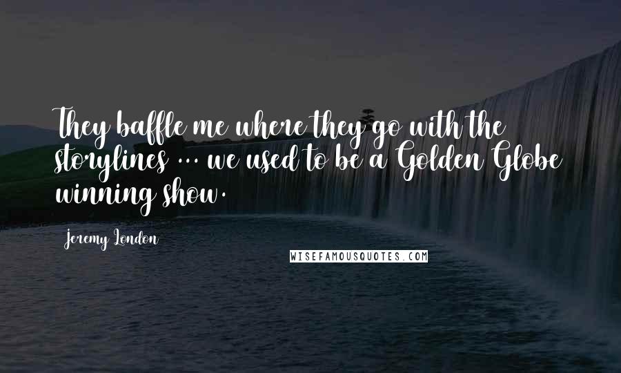 Jeremy London Quotes: They baffle me where they go with the storylines ... we used to be a Golden Globe winning show.