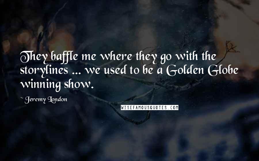 Jeremy London Quotes: They baffle me where they go with the storylines ... we used to be a Golden Globe winning show.