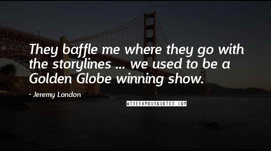 Jeremy London Quotes: They baffle me where they go with the storylines ... we used to be a Golden Globe winning show.