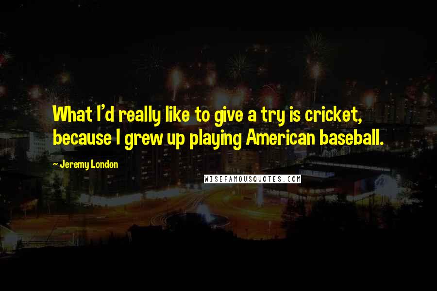 Jeremy London Quotes: What I'd really like to give a try is cricket, because I grew up playing American baseball.