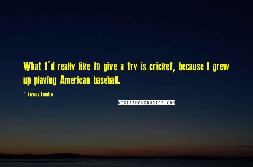 Jeremy London Quotes: What I'd really like to give a try is cricket, because I grew up playing American baseball.