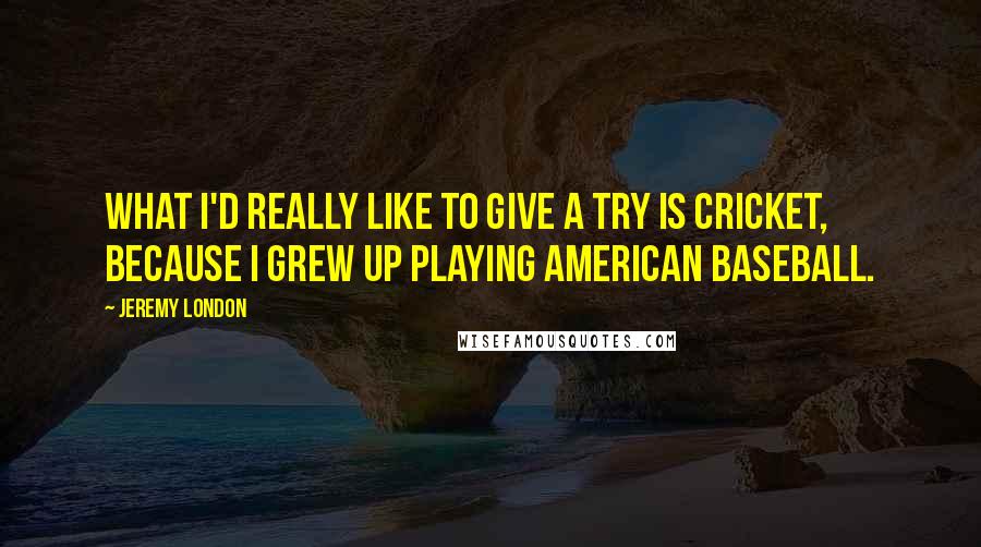 Jeremy London Quotes: What I'd really like to give a try is cricket, because I grew up playing American baseball.