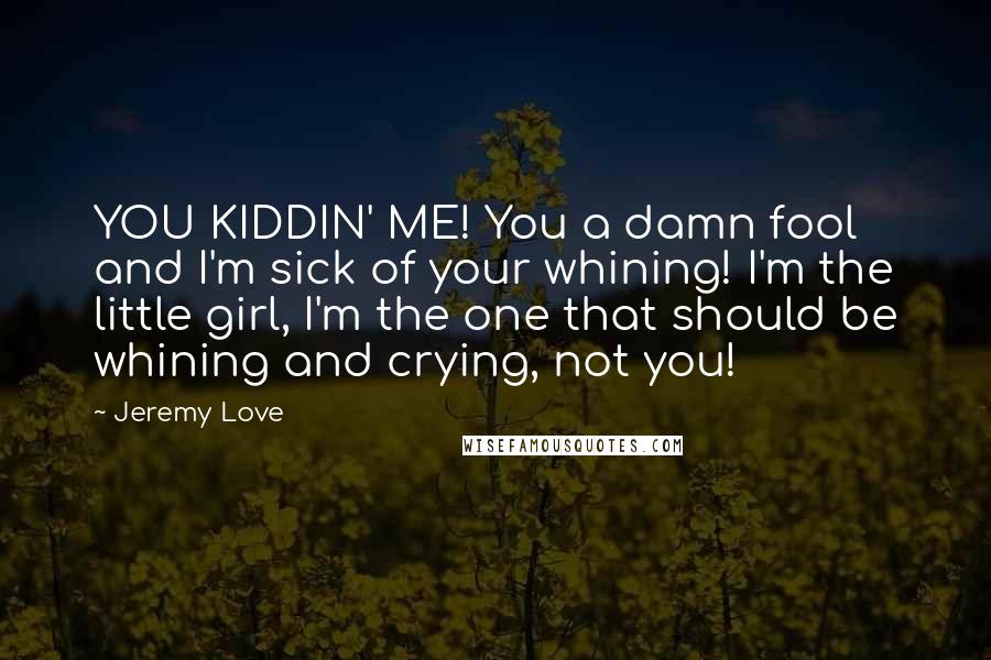Jeremy Love Quotes: YOU KIDDIN' ME! You a damn fool and I'm sick of your whining! I'm the little girl, I'm the one that should be whining and crying, not you!