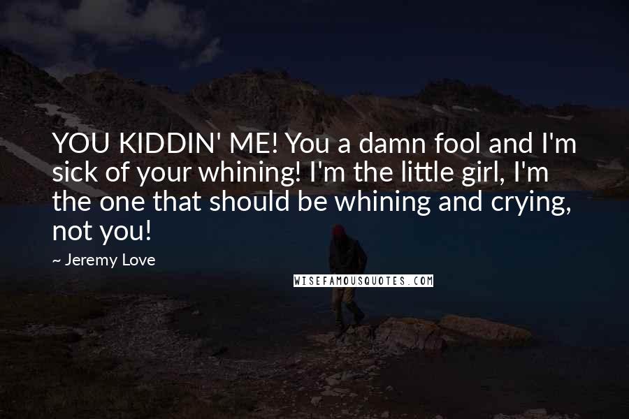 Jeremy Love Quotes: YOU KIDDIN' ME! You a damn fool and I'm sick of your whining! I'm the little girl, I'm the one that should be whining and crying, not you!