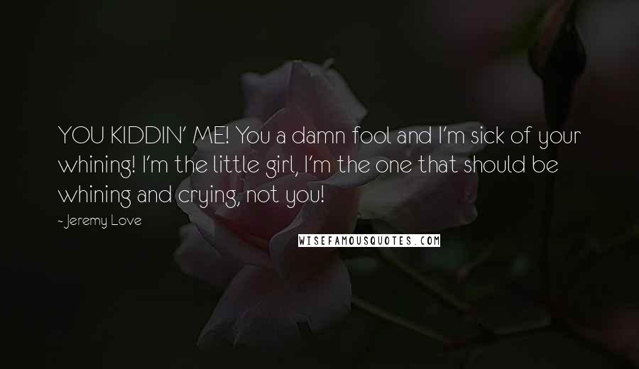 Jeremy Love Quotes: YOU KIDDIN' ME! You a damn fool and I'm sick of your whining! I'm the little girl, I'm the one that should be whining and crying, not you!