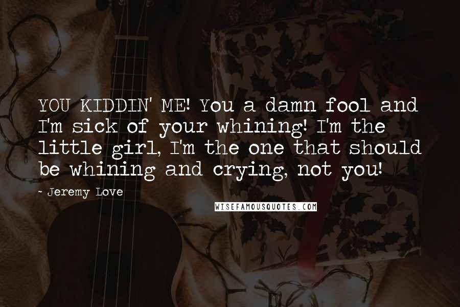 Jeremy Love Quotes: YOU KIDDIN' ME! You a damn fool and I'm sick of your whining! I'm the little girl, I'm the one that should be whining and crying, not you!