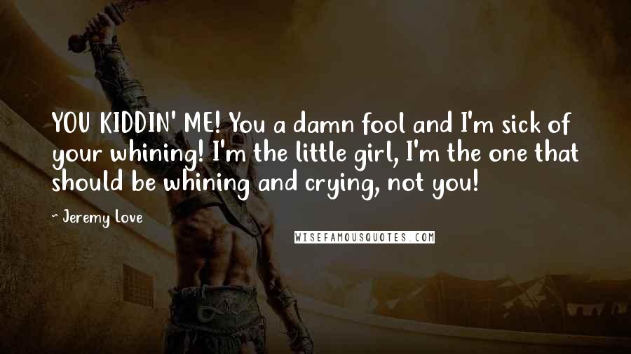 Jeremy Love Quotes: YOU KIDDIN' ME! You a damn fool and I'm sick of your whining! I'm the little girl, I'm the one that should be whining and crying, not you!