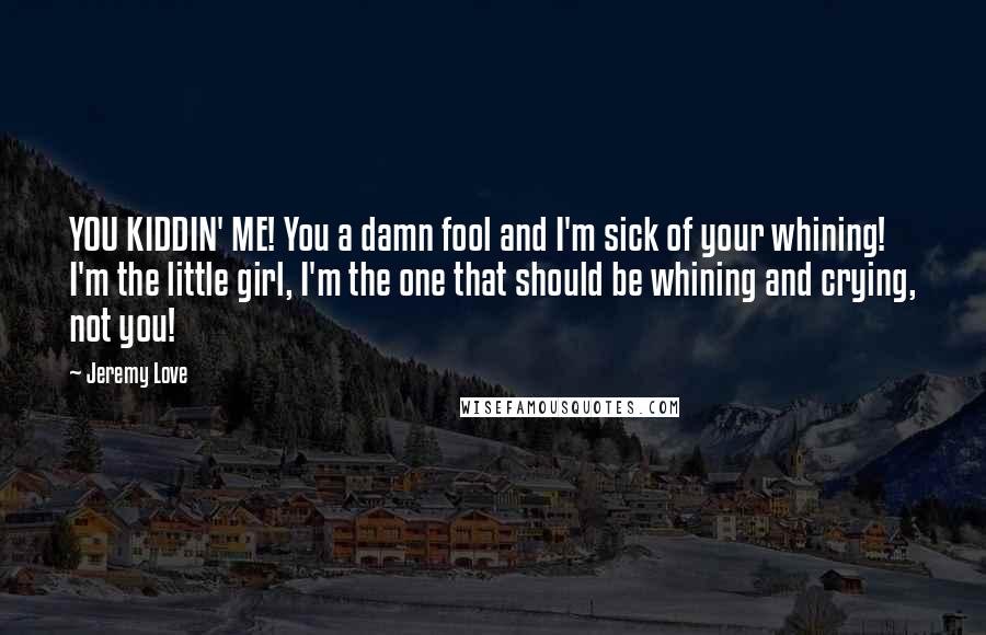 Jeremy Love Quotes: YOU KIDDIN' ME! You a damn fool and I'm sick of your whining! I'm the little girl, I'm the one that should be whining and crying, not you!