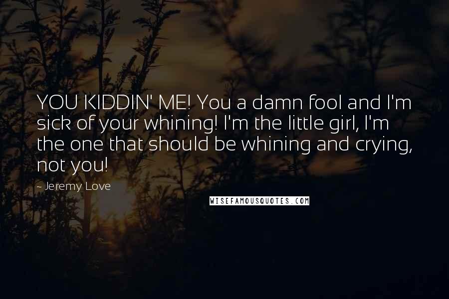 Jeremy Love Quotes: YOU KIDDIN' ME! You a damn fool and I'm sick of your whining! I'm the little girl, I'm the one that should be whining and crying, not you!