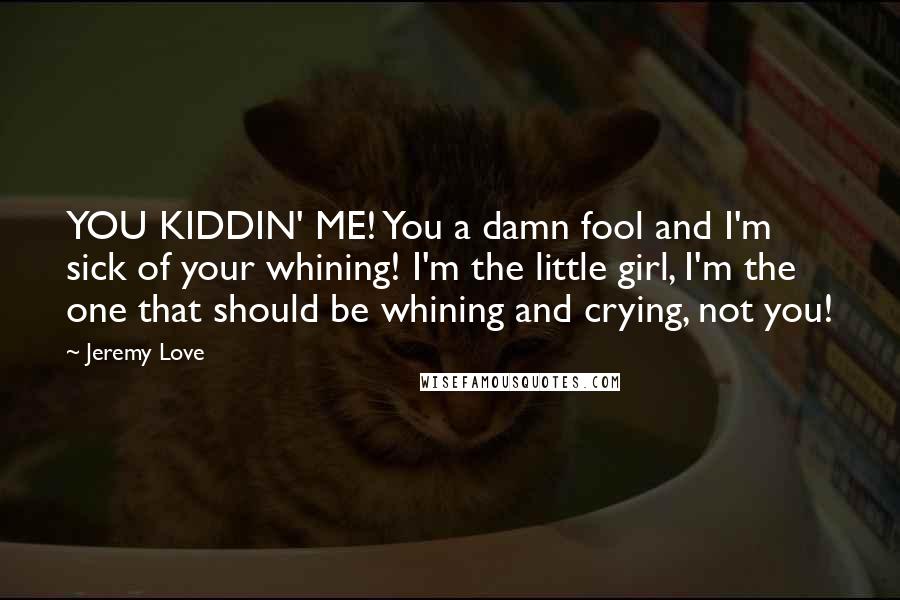Jeremy Love Quotes: YOU KIDDIN' ME! You a damn fool and I'm sick of your whining! I'm the little girl, I'm the one that should be whining and crying, not you!