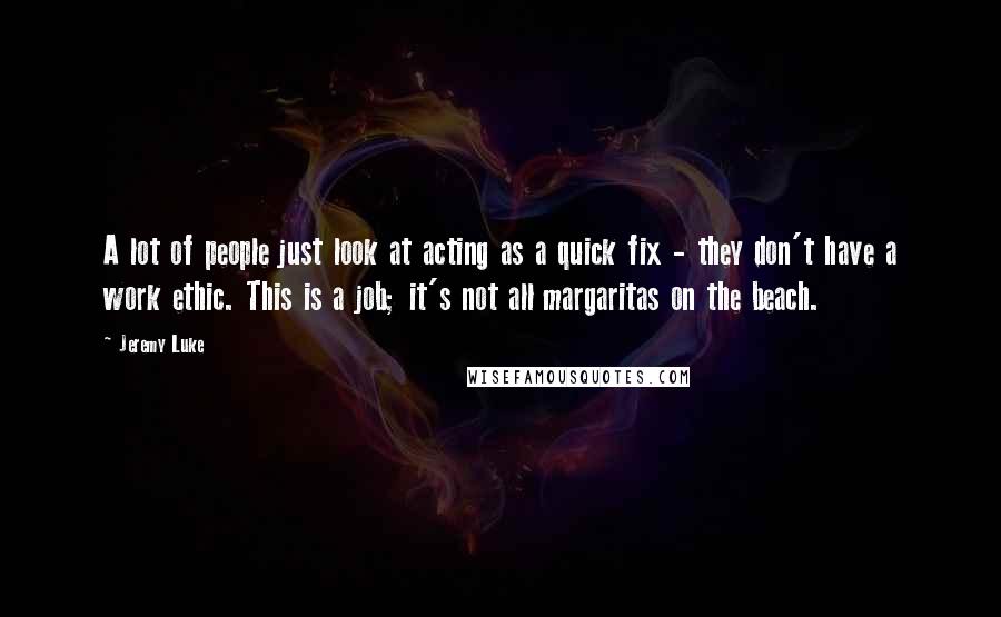 Jeremy Luke Quotes: A lot of people just look at acting as a quick fix - they don't have a work ethic. This is a job; it's not all margaritas on the beach.