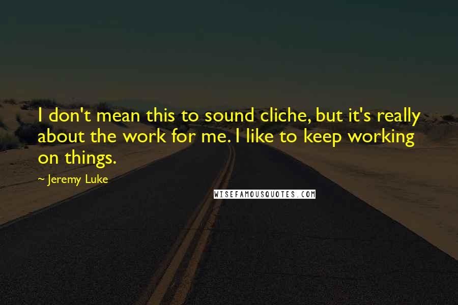 Jeremy Luke Quotes: I don't mean this to sound cliche, but it's really about the work for me. I like to keep working on things.