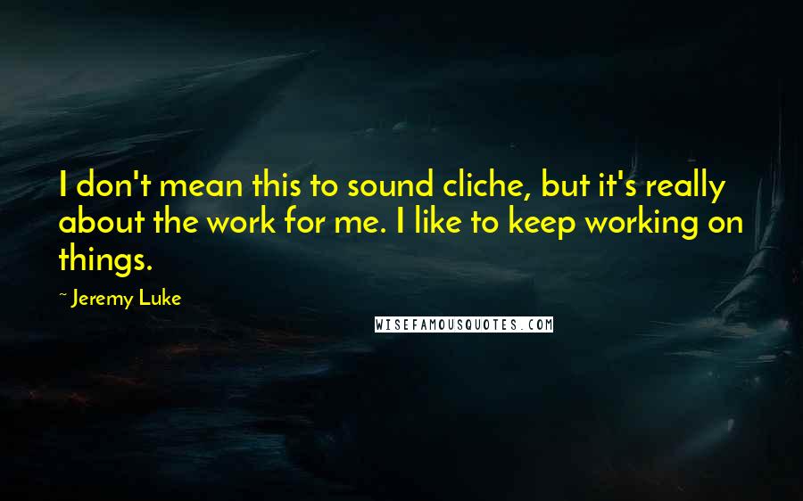 Jeremy Luke Quotes: I don't mean this to sound cliche, but it's really about the work for me. I like to keep working on things.