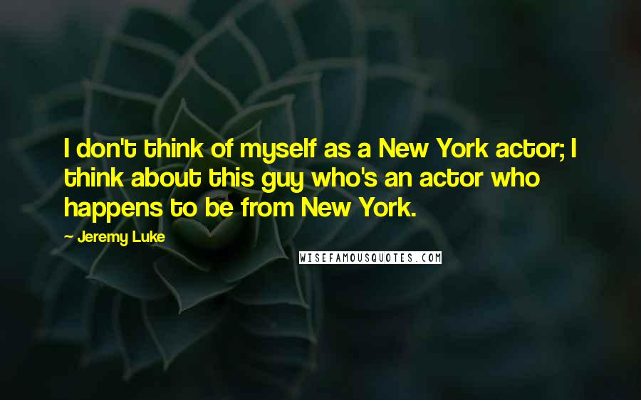 Jeremy Luke Quotes: I don't think of myself as a New York actor; I think about this guy who's an actor who happens to be from New York.