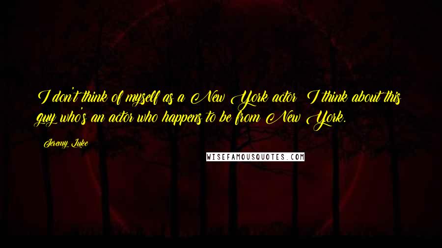Jeremy Luke Quotes: I don't think of myself as a New York actor; I think about this guy who's an actor who happens to be from New York.