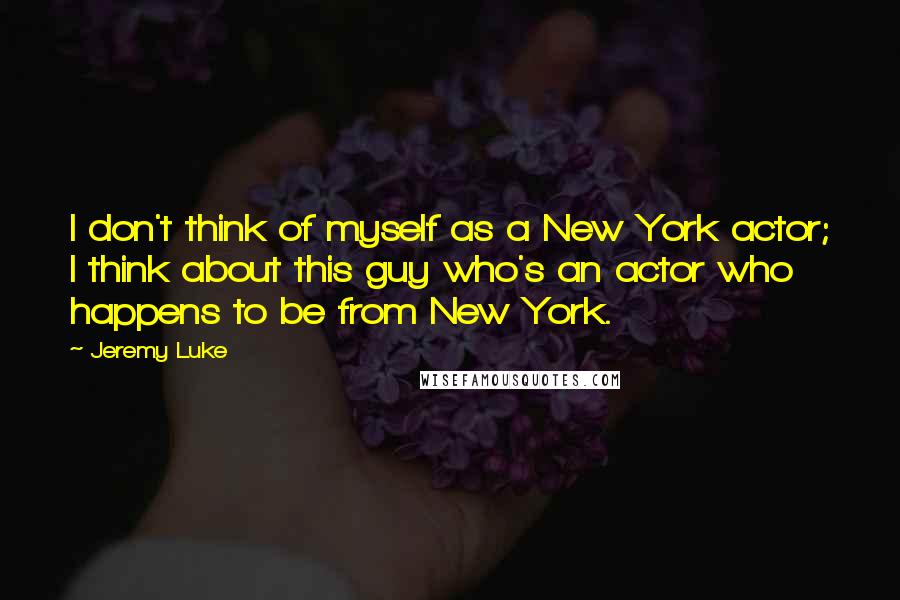 Jeremy Luke Quotes: I don't think of myself as a New York actor; I think about this guy who's an actor who happens to be from New York.