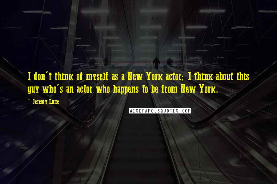 Jeremy Luke Quotes: I don't think of myself as a New York actor; I think about this guy who's an actor who happens to be from New York.