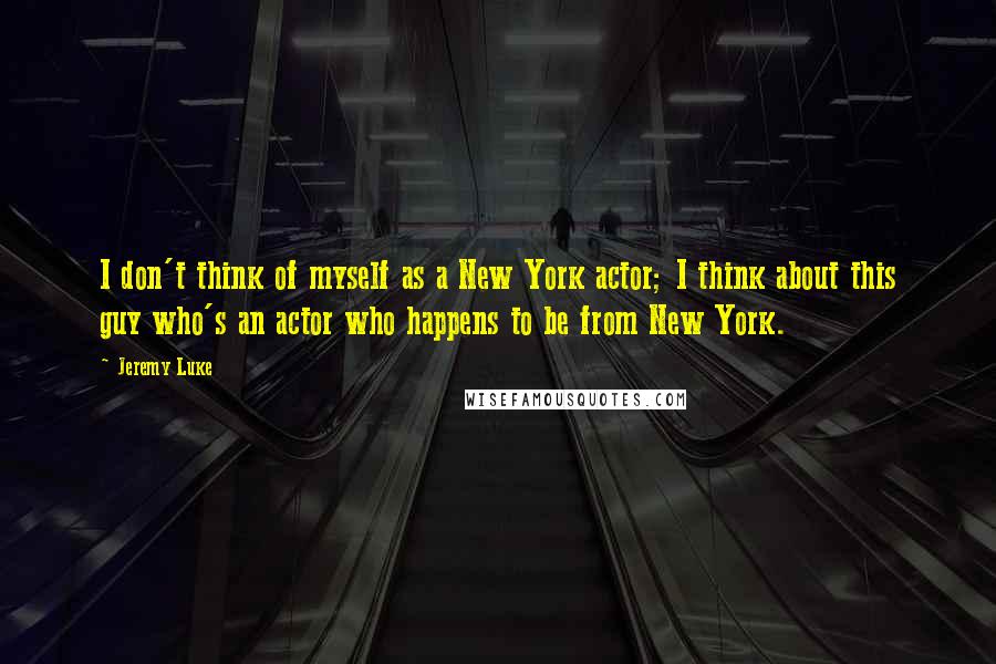 Jeremy Luke Quotes: I don't think of myself as a New York actor; I think about this guy who's an actor who happens to be from New York.