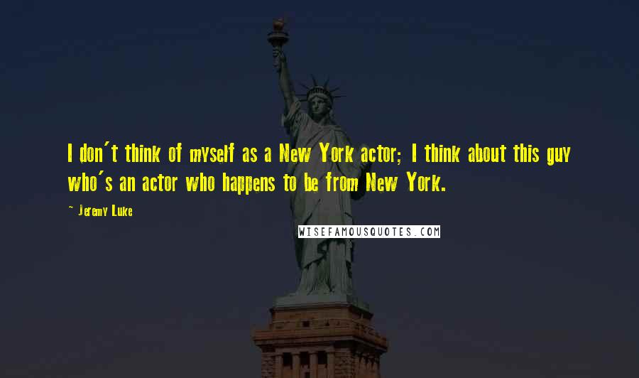 Jeremy Luke Quotes: I don't think of myself as a New York actor; I think about this guy who's an actor who happens to be from New York.