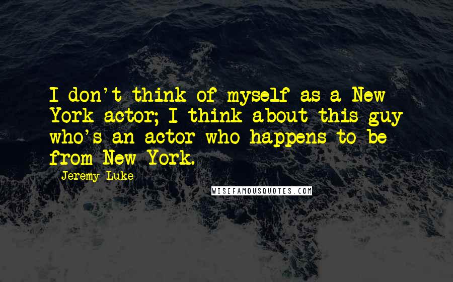 Jeremy Luke Quotes: I don't think of myself as a New York actor; I think about this guy who's an actor who happens to be from New York.