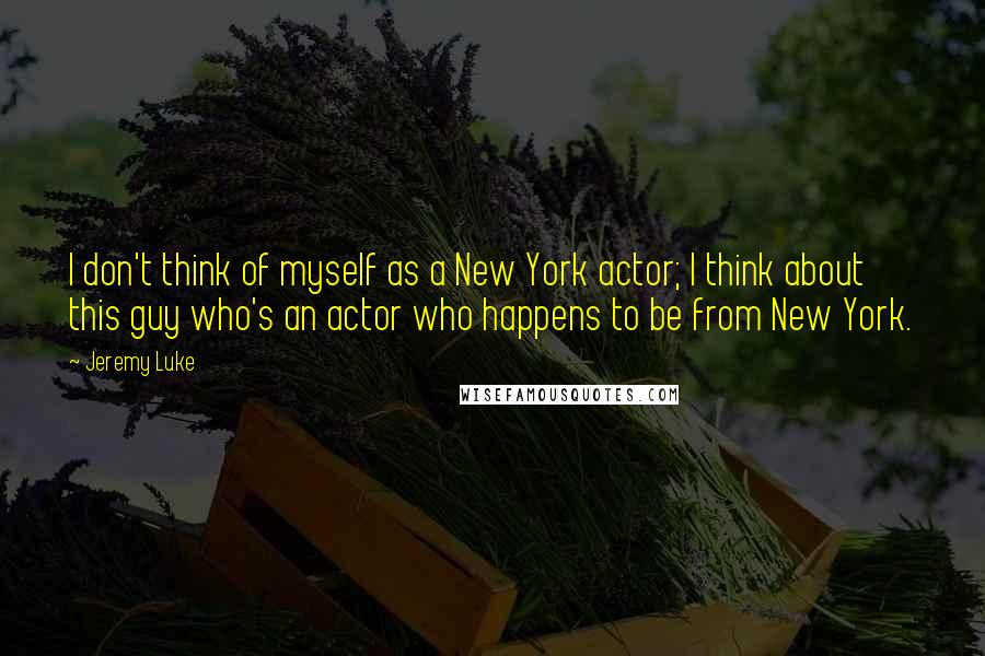 Jeremy Luke Quotes: I don't think of myself as a New York actor; I think about this guy who's an actor who happens to be from New York.