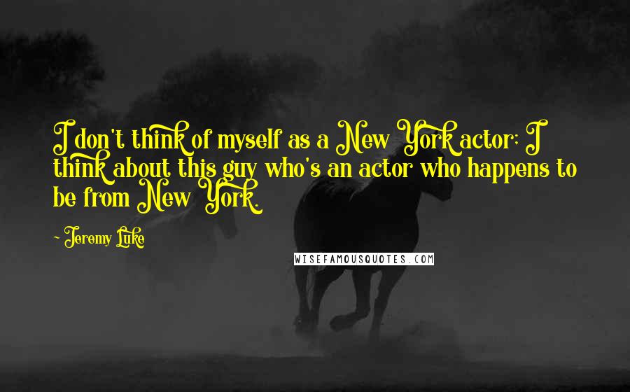 Jeremy Luke Quotes: I don't think of myself as a New York actor; I think about this guy who's an actor who happens to be from New York.