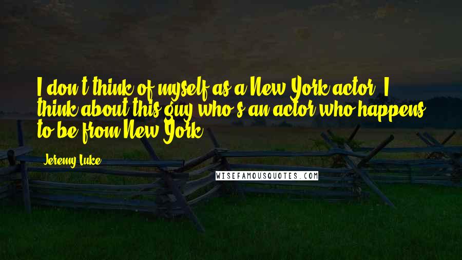 Jeremy Luke Quotes: I don't think of myself as a New York actor; I think about this guy who's an actor who happens to be from New York.