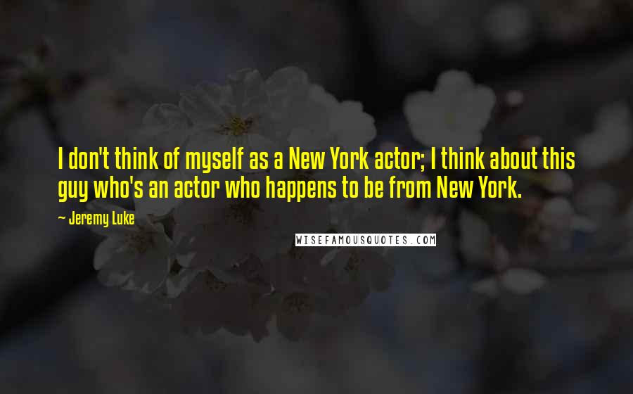 Jeremy Luke Quotes: I don't think of myself as a New York actor; I think about this guy who's an actor who happens to be from New York.