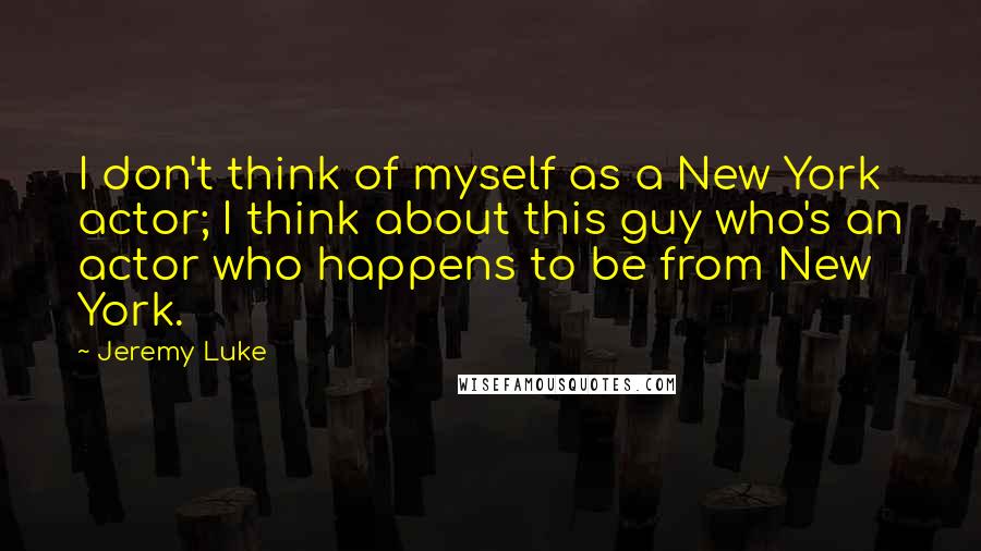 Jeremy Luke Quotes: I don't think of myself as a New York actor; I think about this guy who's an actor who happens to be from New York.