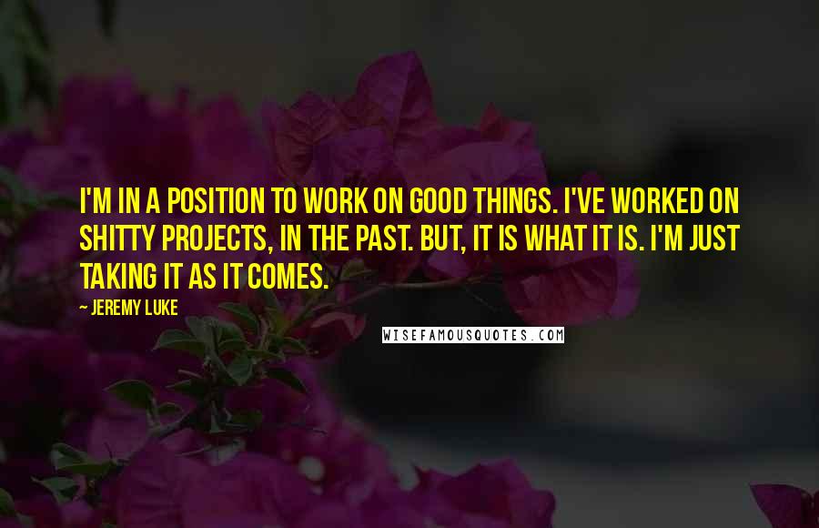 Jeremy Luke Quotes: I'm in a position to work on good things. I've worked on shitty projects, in the past. But, it is what it is. I'm just taking it as it comes.