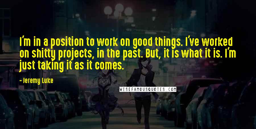 Jeremy Luke Quotes: I'm in a position to work on good things. I've worked on shitty projects, in the past. But, it is what it is. I'm just taking it as it comes.