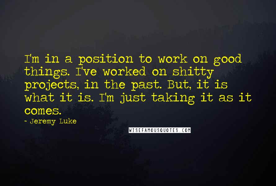 Jeremy Luke Quotes: I'm in a position to work on good things. I've worked on shitty projects, in the past. But, it is what it is. I'm just taking it as it comes.