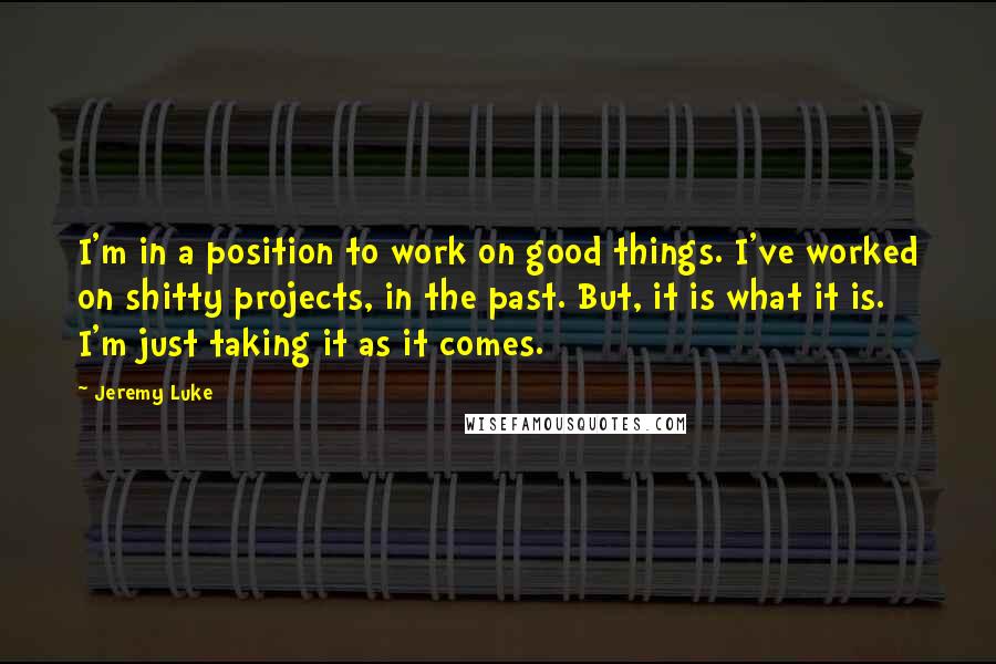 Jeremy Luke Quotes: I'm in a position to work on good things. I've worked on shitty projects, in the past. But, it is what it is. I'm just taking it as it comes.