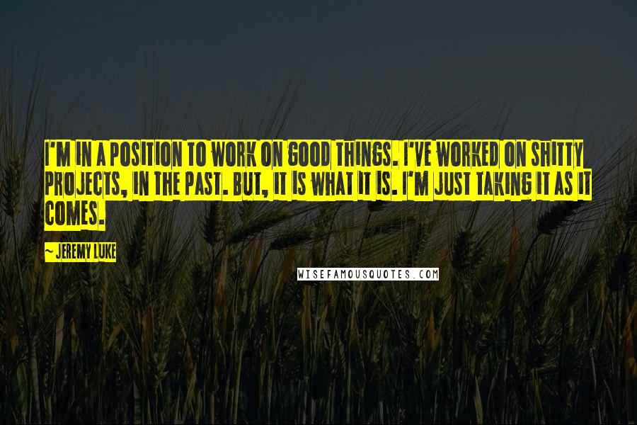 Jeremy Luke Quotes: I'm in a position to work on good things. I've worked on shitty projects, in the past. But, it is what it is. I'm just taking it as it comes.
