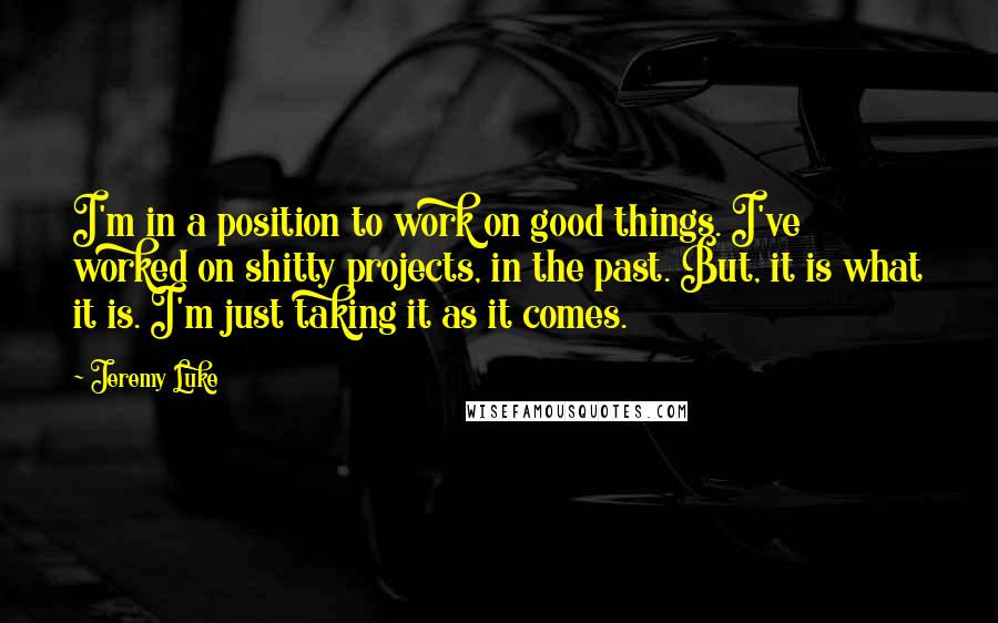 Jeremy Luke Quotes: I'm in a position to work on good things. I've worked on shitty projects, in the past. But, it is what it is. I'm just taking it as it comes.
