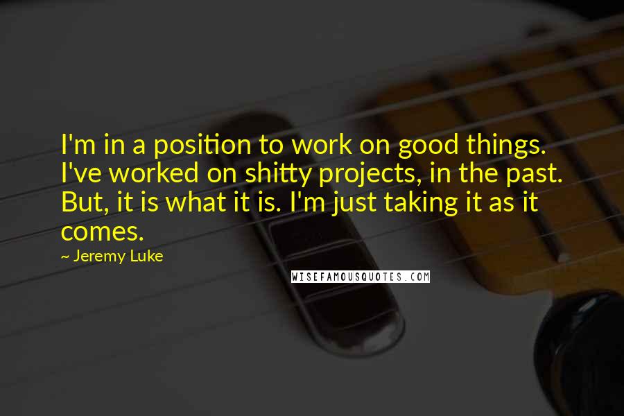 Jeremy Luke Quotes: I'm in a position to work on good things. I've worked on shitty projects, in the past. But, it is what it is. I'm just taking it as it comes.