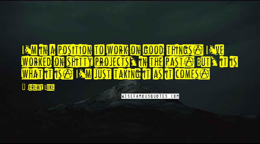Jeremy Luke Quotes: I'm in a position to work on good things. I've worked on shitty projects, in the past. But, it is what it is. I'm just taking it as it comes.