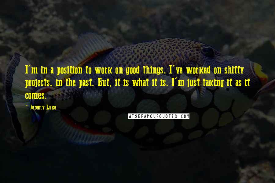 Jeremy Luke Quotes: I'm in a position to work on good things. I've worked on shitty projects, in the past. But, it is what it is. I'm just taking it as it comes.