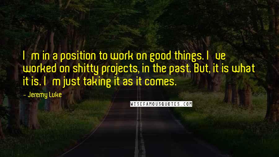 Jeremy Luke Quotes: I'm in a position to work on good things. I've worked on shitty projects, in the past. But, it is what it is. I'm just taking it as it comes.