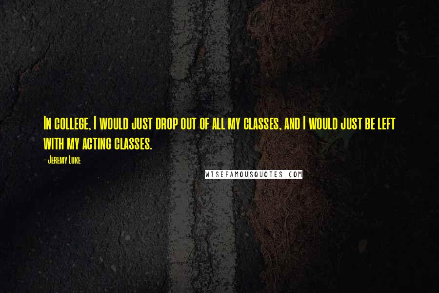 Jeremy Luke Quotes: In college, I would just drop out of all my classes, and I would just be left with my acting classes.