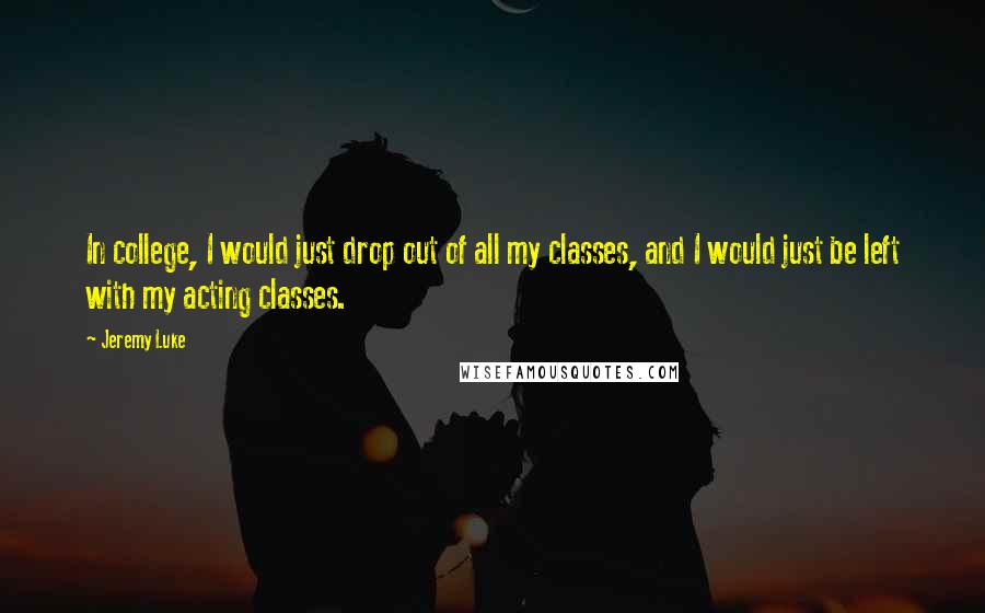 Jeremy Luke Quotes: In college, I would just drop out of all my classes, and I would just be left with my acting classes.