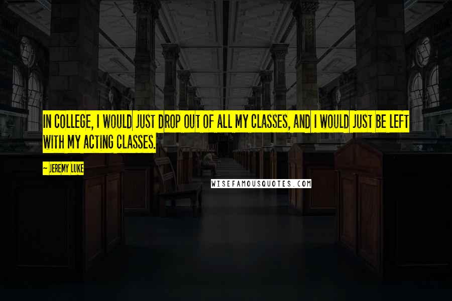 Jeremy Luke Quotes: In college, I would just drop out of all my classes, and I would just be left with my acting classes.