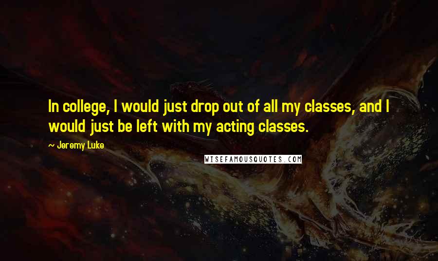 Jeremy Luke Quotes: In college, I would just drop out of all my classes, and I would just be left with my acting classes.