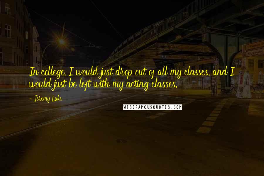 Jeremy Luke Quotes: In college, I would just drop out of all my classes, and I would just be left with my acting classes.