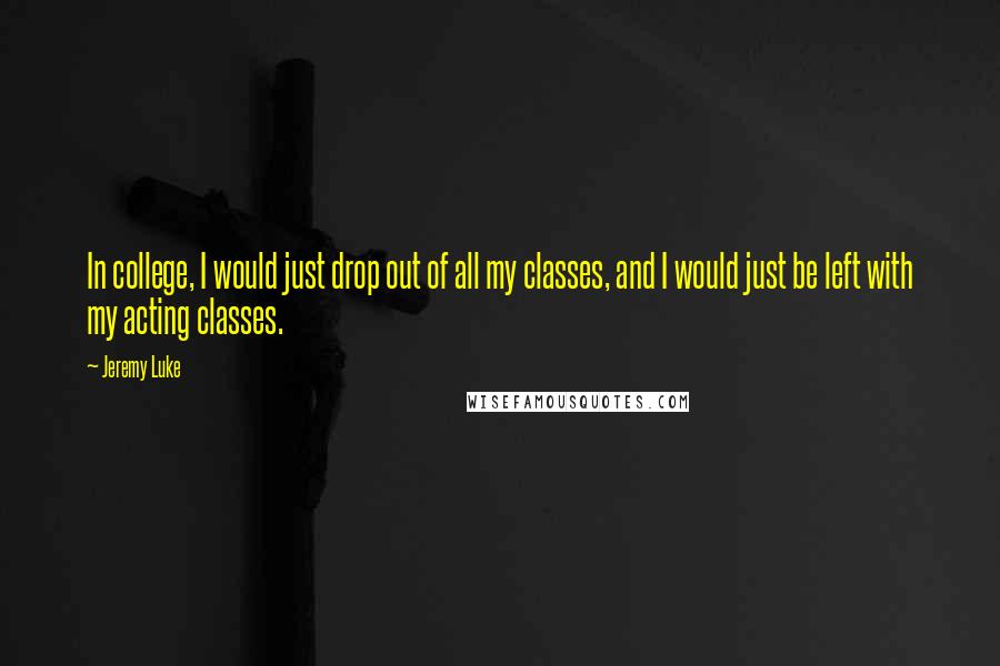 Jeremy Luke Quotes: In college, I would just drop out of all my classes, and I would just be left with my acting classes.