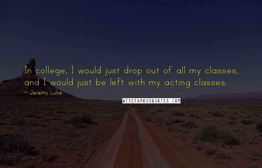 Jeremy Luke Quotes: In college, I would just drop out of all my classes, and I would just be left with my acting classes.