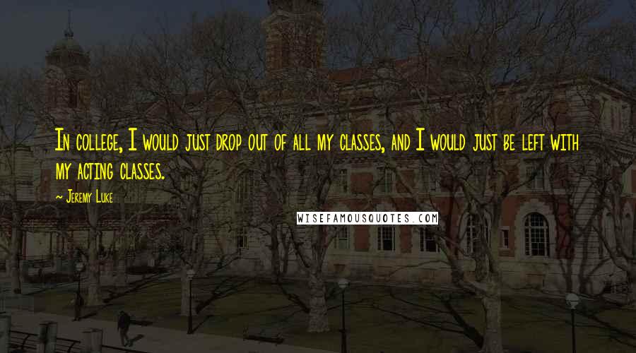 Jeremy Luke Quotes: In college, I would just drop out of all my classes, and I would just be left with my acting classes.