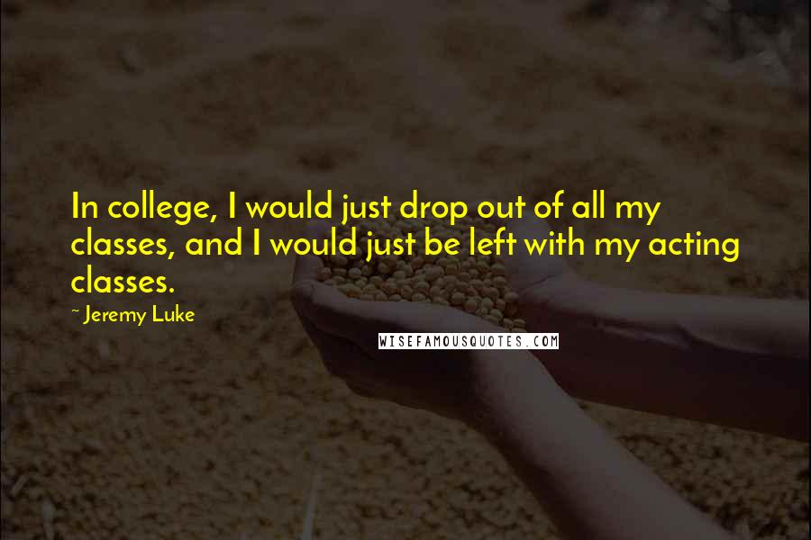 Jeremy Luke Quotes: In college, I would just drop out of all my classes, and I would just be left with my acting classes.